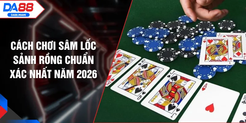 Cách Chơi Sâm Lốc Sảnh Rồng Chuẩn Xác Nhất Năm 2026