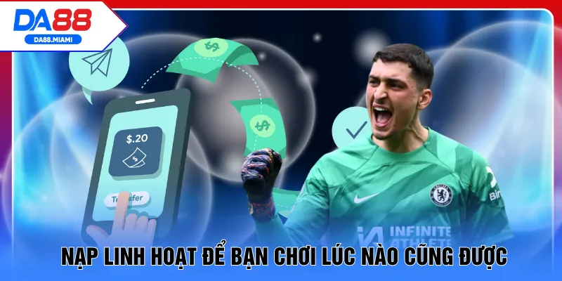 Nạp linh hoạt để bạn chơi lúc nào cũng được