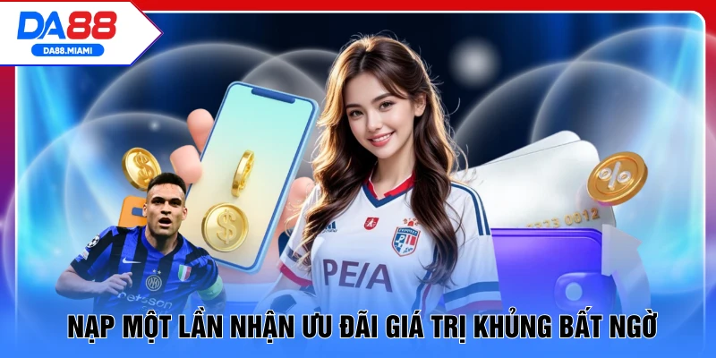 Nạp một lần nhận ưu đãi giá trị khủng bất ngờ