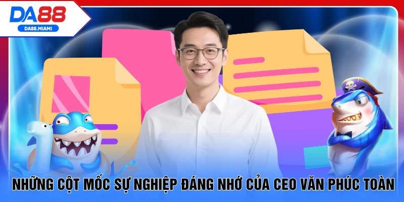Những cột mốc sự nghiệp đáng nhớ của CEO Văn Phúc Toàn
