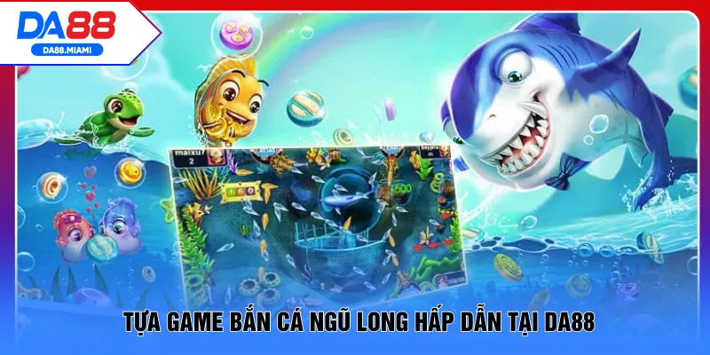 Tựa game bắn cá ngũ long hấp dẫn tại DA88